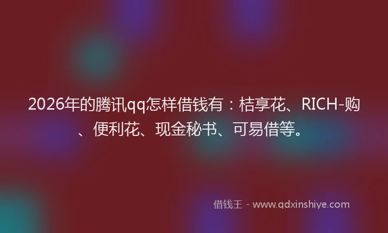 2026年的腾讯qq怎样借钱有：桔享花、RICH-购、便利花、现金秘书、可易借等。