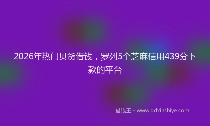 2026年热门贝货借钱，罗列5个芝麻信用439分下款的平台