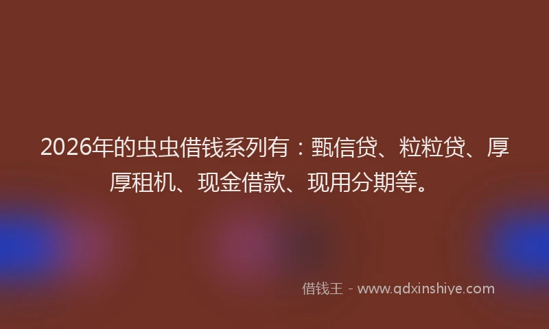 2026年的虫虫借钱系列有：甄信贷、粒粒贷、厚厚租机、现金借款、现用分期等。