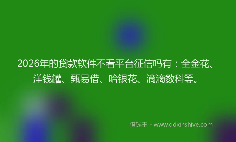 2026年的贷款软件不看平台征信吗有：全金花、洋钱罐、甄易借、哈银花、滴滴数科等。