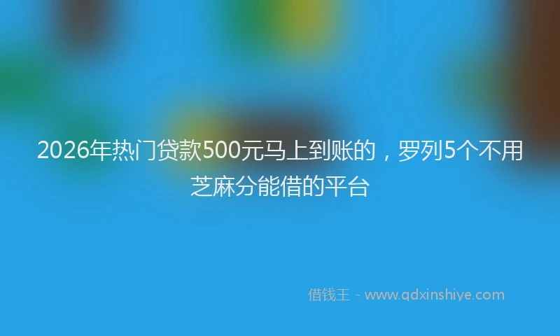 2026年热门贷款500元马上到账的，罗列5个不用芝麻分能借的平台