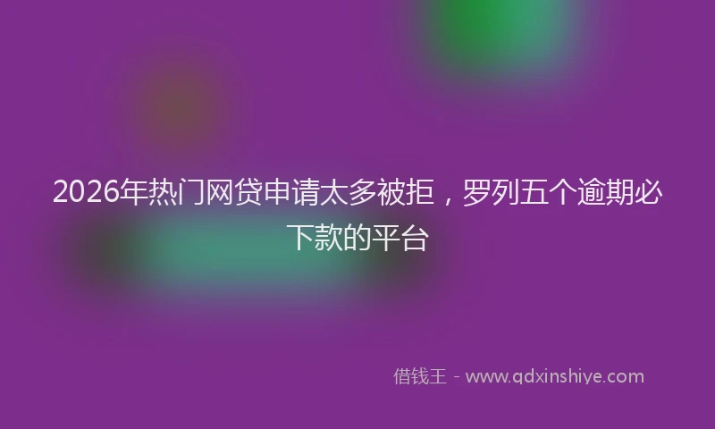 2026年热门网贷申请太多被拒,罗列五个逾期必下款的平台
