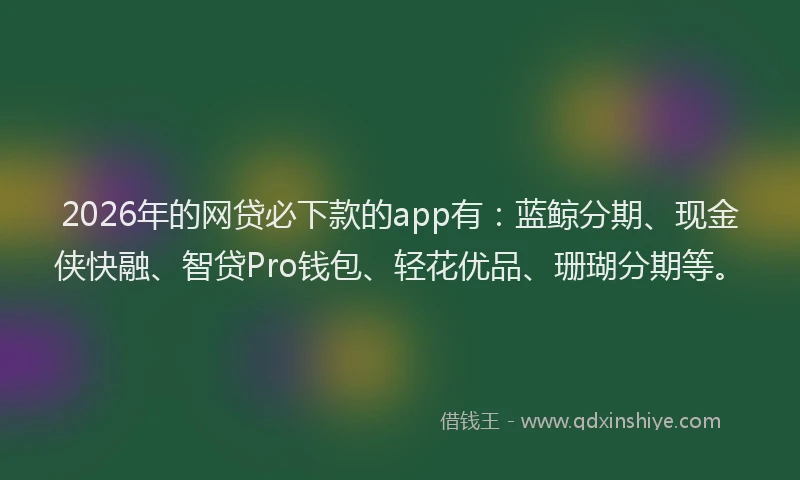 2026年的网贷必下款的app有：蓝鲸分期、现金侠快融、智贷Pro钱包、轻花优品、珊瑚分期等。
