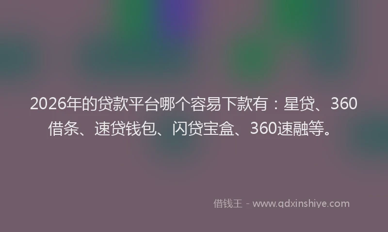 2026年的贷款平台哪个容易下款有：星贷、360借条、速贷钱包、闪贷宝盒、360速融等。
