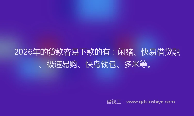 2026年的贷款容易下款的有：闲猪、快易借贷融、极速易购、快鸟钱包、多米等。