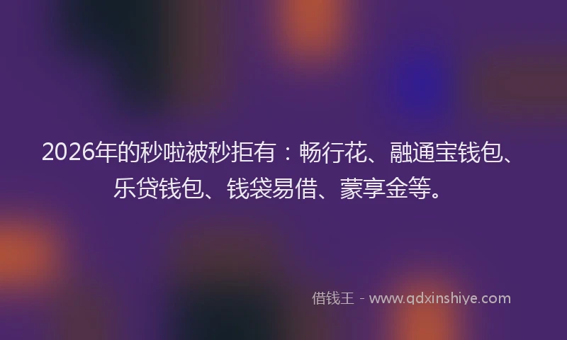2026年的秒啦被秒拒有：畅行花、融通宝钱包、乐贷钱包、钱袋易借、蒙享金等。