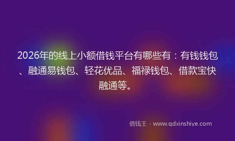 2026年的线上小额借钱平台有哪些有:有钱钱包、融通易钱包、轻花优品、福禄钱包、借款宝快融通等。