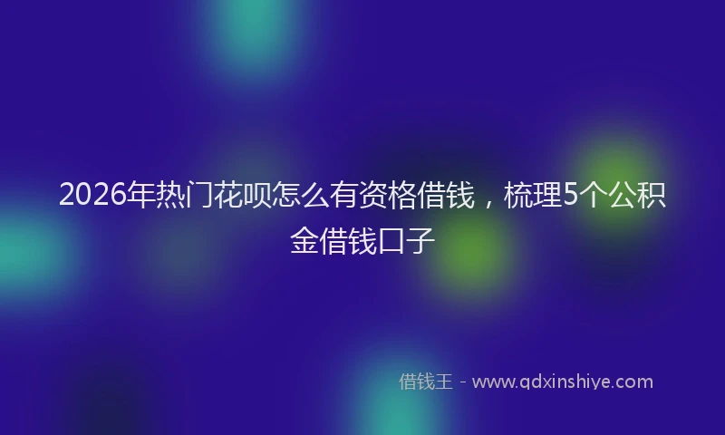 2026年热门花呗怎么有资格借钱，梳理5个公积金借钱口子