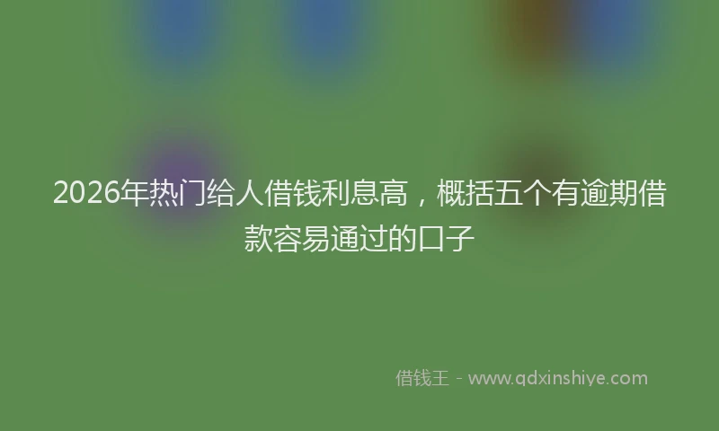 2026年热门给人借钱利息高，概括五个有逾期借款容易通过的口子