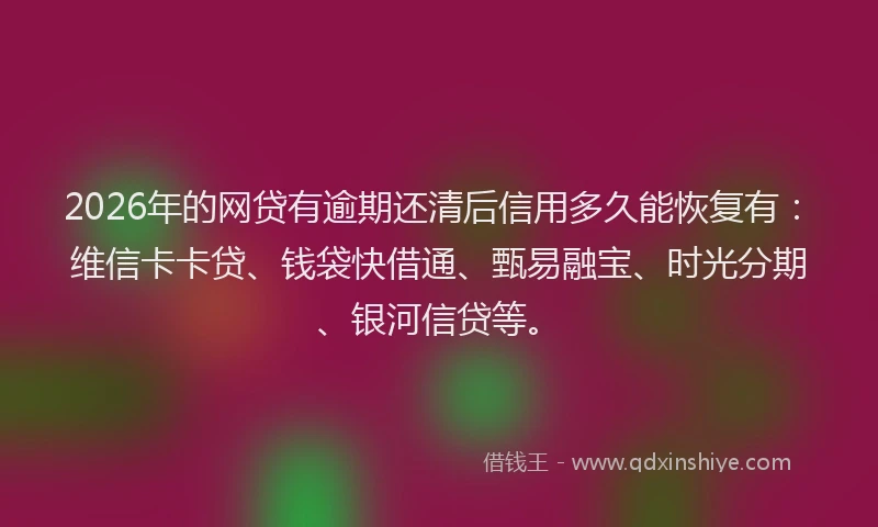 2026年的网贷有逾期还清后信用多久能恢复有：维信卡卡贷、钱袋快借通、甄易融宝、时光分期、银河信贷等。