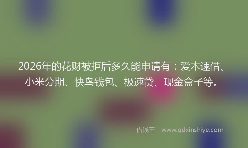 2026年的花财被拒后多久能申请有：爱木速借、小米分期、快鸟钱包、极速贷、现金盒子等。