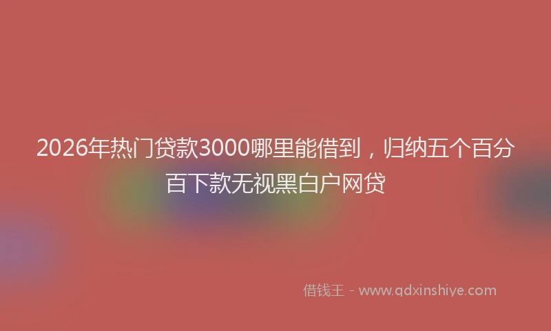 2026年热门贷款3000哪里能借到，归纳五个百分百下款无视黑白户网贷