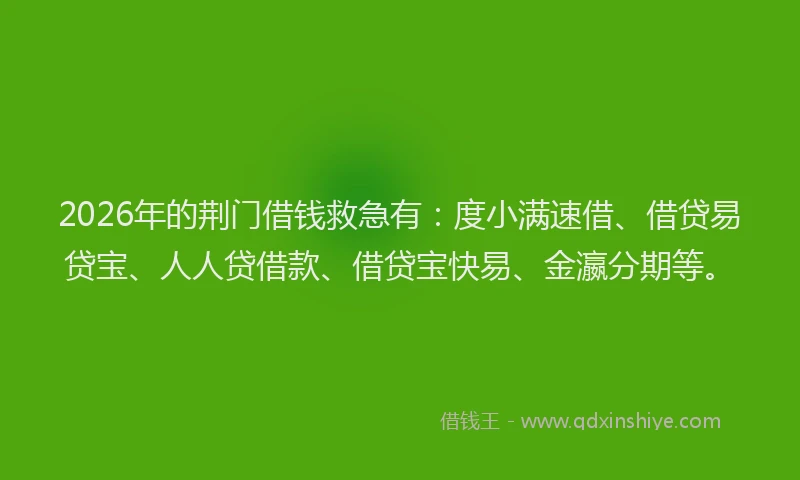 2026年的荆门借钱救急有：度小满速借、借贷易贷宝、人人贷借款、借贷宝快易、金瀛分期等。