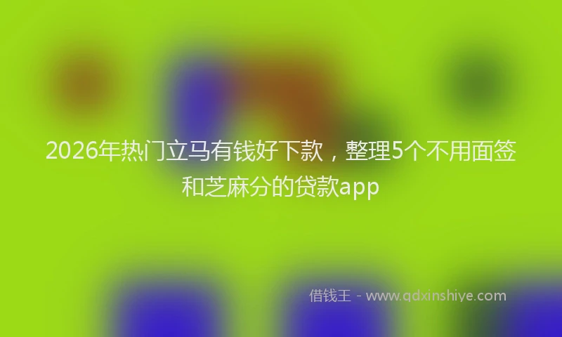 2026年热门立马有钱好下款，整理5个不用面签和芝麻分的贷款app
