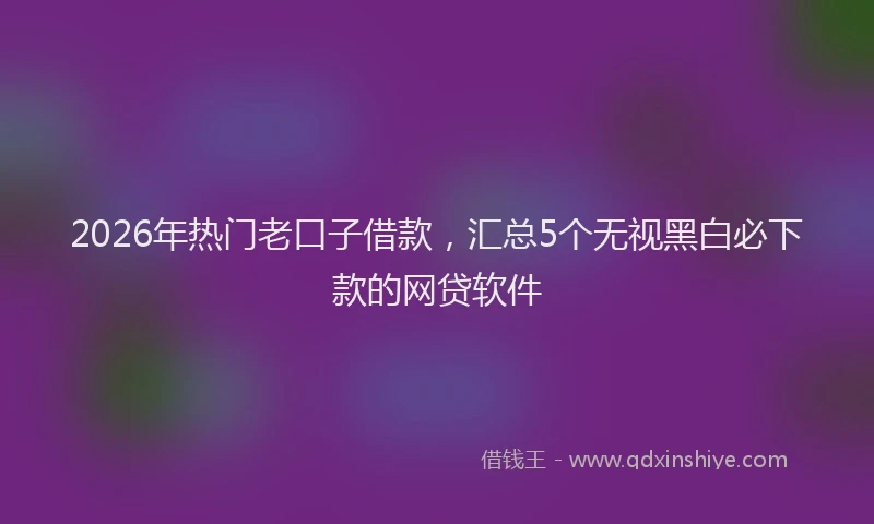 2026年热门老口子借款，汇总5个无视黑白必下款的网贷软件