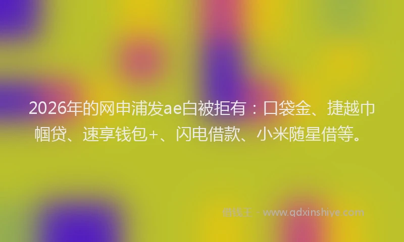 2026年的网申浦发ae白被拒有：口袋金、捷越巾帼贷、速享钱包+、闪电借款、小米随星借等。