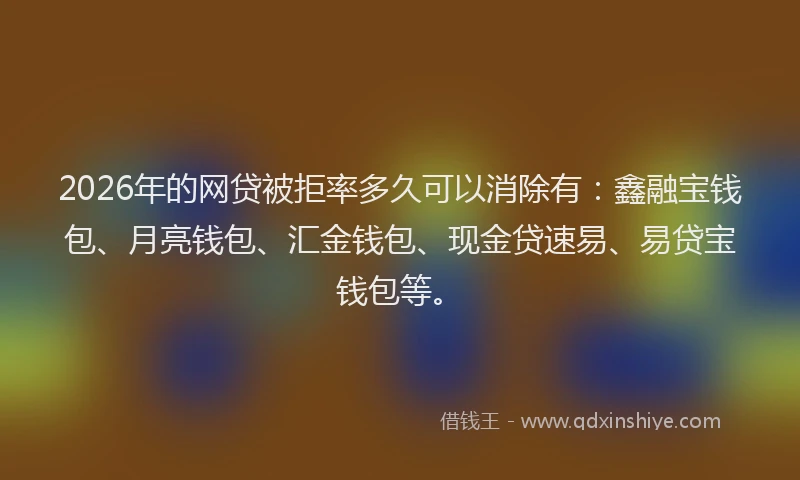 2026年的网贷被拒率多久可以消除有：鑫融宝钱包、月亮钱包、汇金钱包、现金贷速易、易贷宝钱包等。