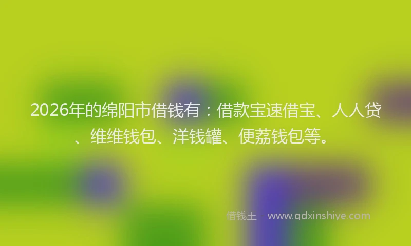 2026年的绵阳市借钱有：借款宝速借宝、人人贷、维维钱包、洋钱罐、便荔钱包等。