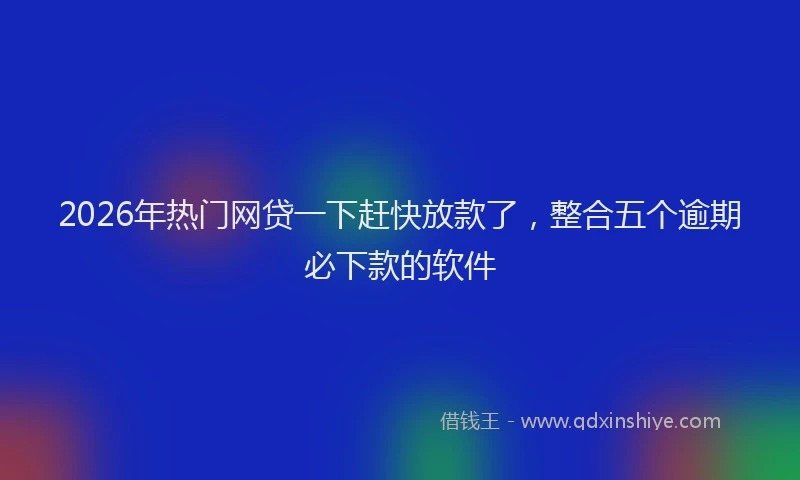 2026年热门网贷一下赶快放款了，整合五个逾期必下款的软件