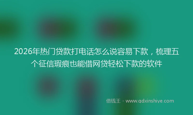 2026年热门贷款打电话怎么说容易下款，梳理五个征信瑕疵也能借网贷轻松下款的软件