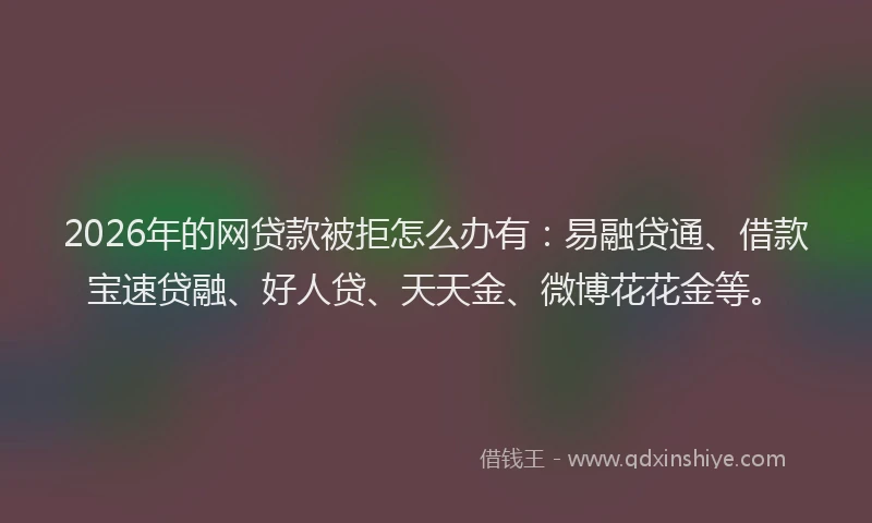 2026年的网贷款被拒怎么办有：易融贷通、借款宝速贷融、好人贷、天天金、微博花花金等。