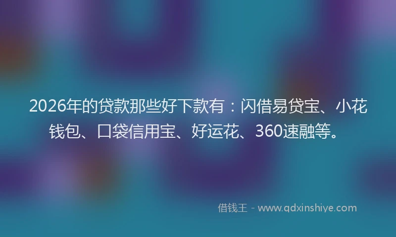2026年的贷款那些好下款有：闪借易贷宝、小花钱包、口袋信用宝、好运花、360速融等。