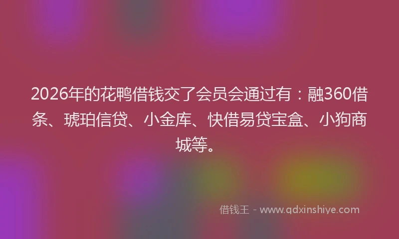 2026年的花鸭借钱交了会员会通过有:融360借条、琥珀信贷、小金库、快借易贷宝盒、小狗商城等。