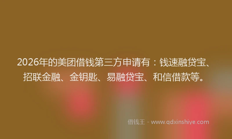 2026年的美团借钱第三方申请有:钱速融贷宝、招联金融、金钥匙、易融贷宝、和信借款等。