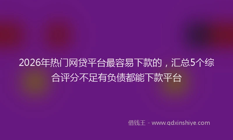 2026年热门网贷平台最容易下款的，汇总5个综合评分不足有负债都能下款平台