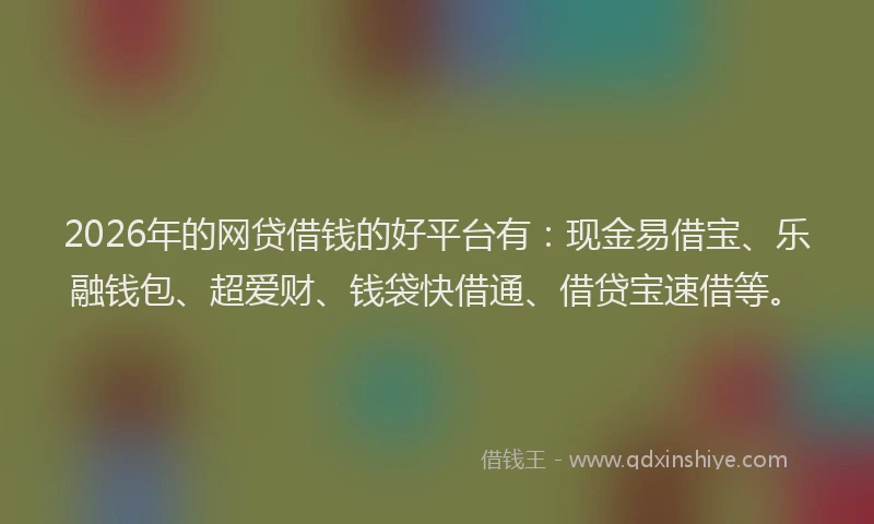 2026年的网贷借钱的好平台有：现金易借宝、乐融钱包、超爱财、钱袋快借通、借贷宝速借等。