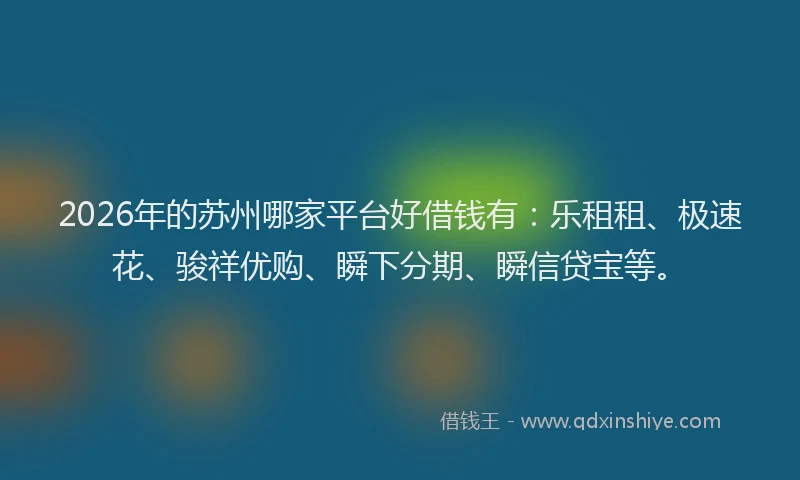 2026年的苏州哪家平台好借钱有：乐租租、极速花、骏祥优购、瞬下分期、瞬信贷宝等。
