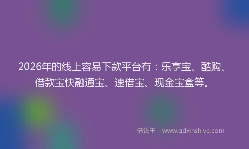 2026年的线上容易下款平台有:乐享宝、酷购、借款宝快融通宝、速借宝、现金宝盒等。