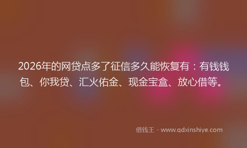 2026年的网贷点多了征信多久能恢复有：有钱钱包、你我贷、汇火佑金、现金宝盒、放心借等。