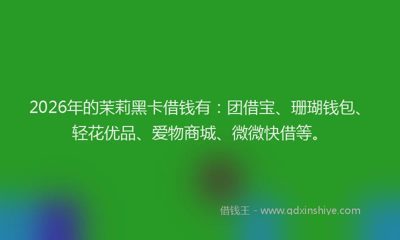 2026年的茉莉黑卡借钱有：团借宝、珊瑚钱包、轻花优品、爱物商城、微微快借等。
