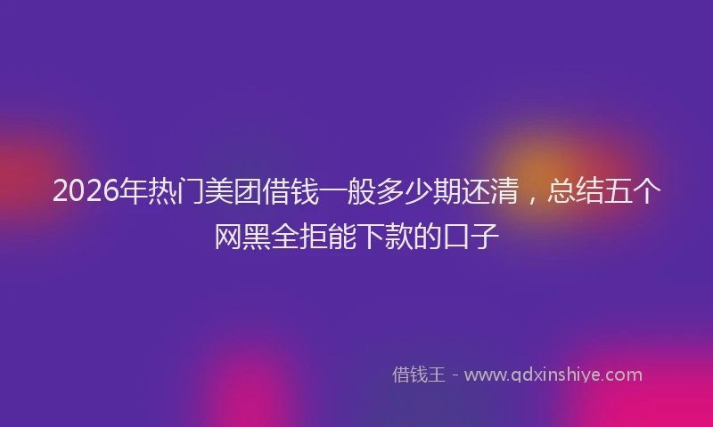 2026年热门美团借钱一般多少期还清，总结五个网黑全拒能下款的口子