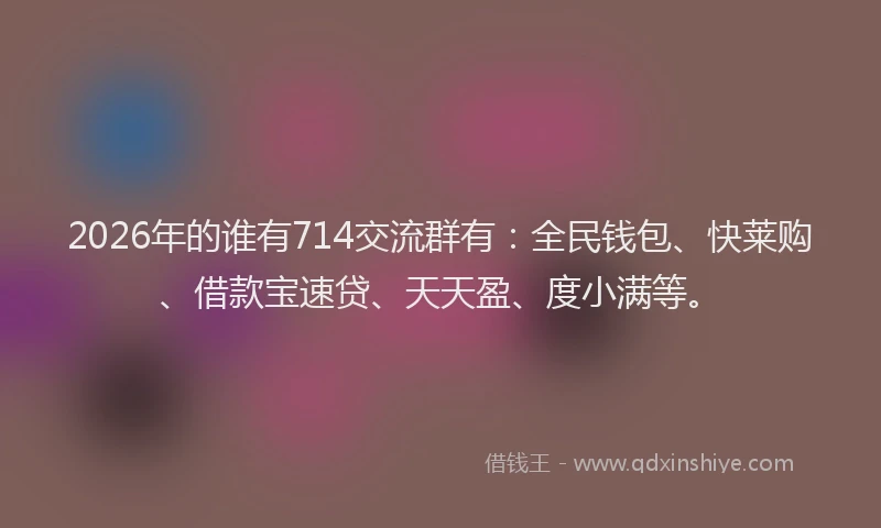 2026年的谁有714交流群有：全民钱包、快莱购、借款宝速贷、天天盈、度小满等。