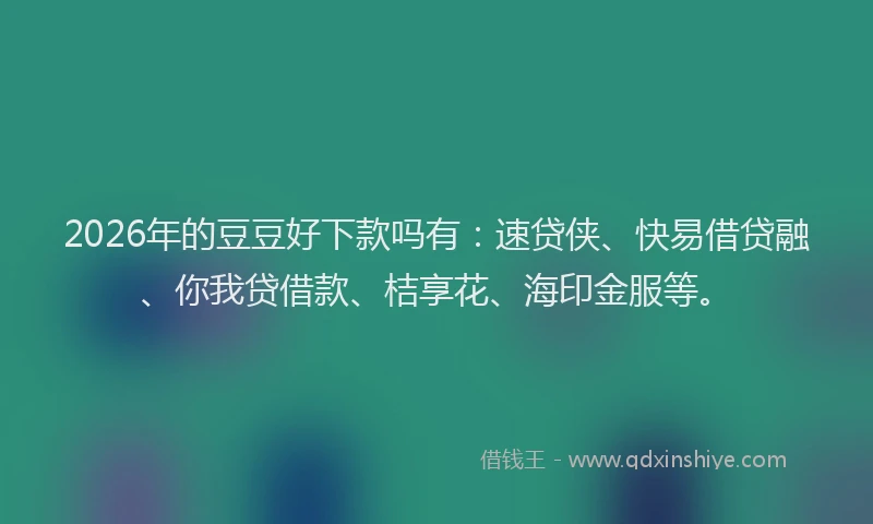 2026年的豆豆好下款吗有：速贷侠、快易借贷融、你我贷借款、桔享花、海印金服等。