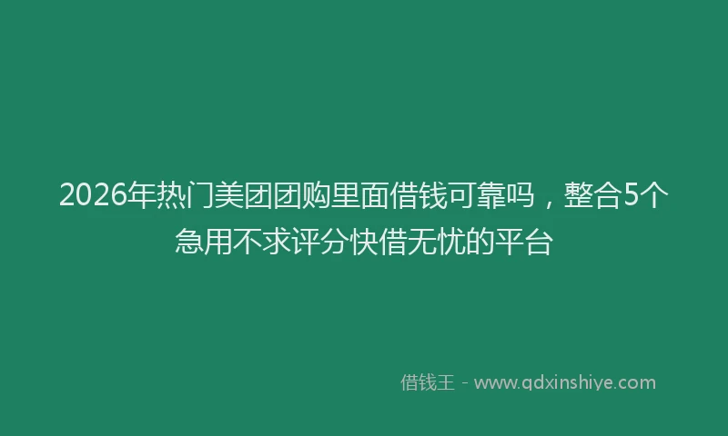 2026年热门美团团购里面借钱可靠吗，整合5个急用不求评分快借无忧的平台