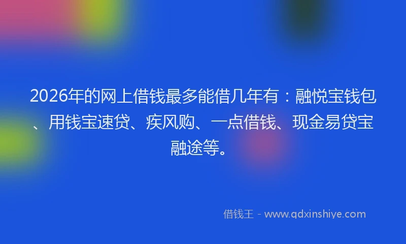 2026年的网上借钱最多能借几年有：融悦宝钱包、用钱宝速贷、疾风购、一点借钱、现金易贷宝融途等。