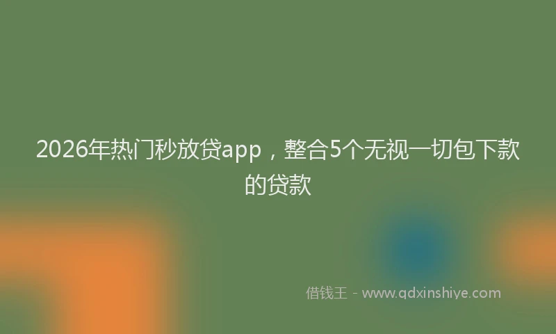 2026年热门秒放贷app，整合5个无视一切包下款的贷款
