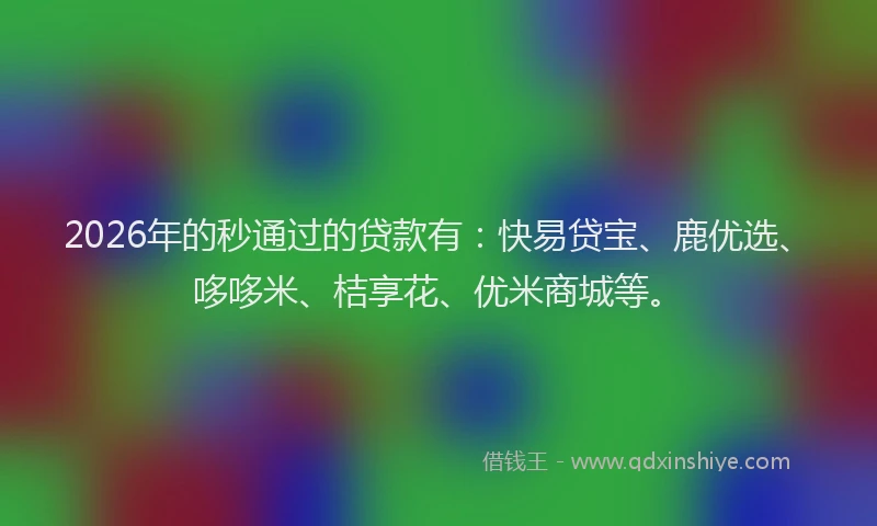 2026年的秒通过的贷款有：快易贷宝、鹿优选、哆哆米、桔享花、优米商城等。