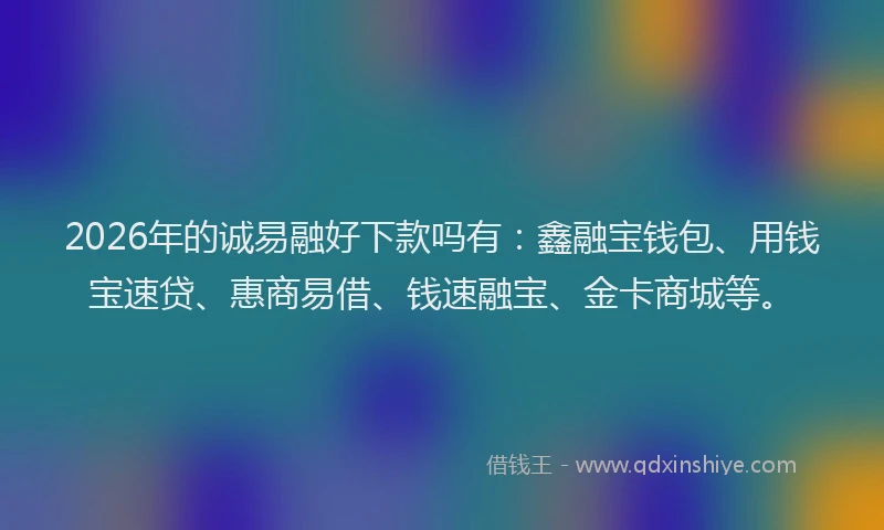 2026年的诚易融好下款吗有：鑫融宝钱包、用钱宝速贷、惠商易借、钱速融宝、金卡商城等。