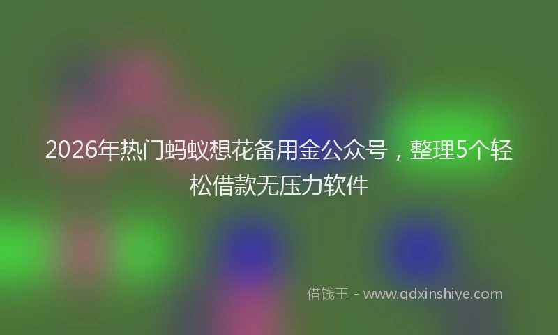 2026年热门蚂蚁想花备用金公众号，整理5个轻松借款无压力软件