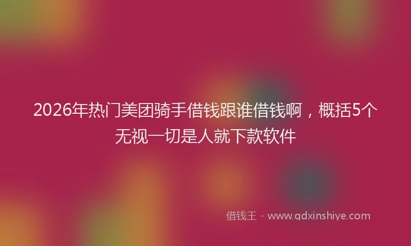 2026年热门美团骑手借钱跟谁借钱啊,概括5个无视一切是人就下款软件