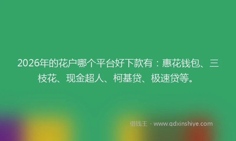 2026年的花户哪个平台好下款有：惠花钱包、三枝花、现金超人、柯基贷、极速贷等。