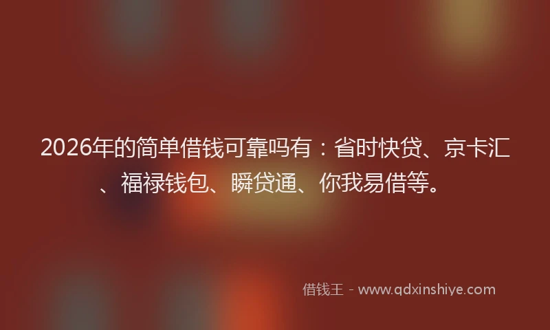 2026年的简单借钱可靠吗有：省时快贷、京卡汇、福禄钱包、瞬贷通、你我易借等。