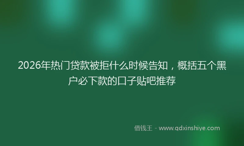 2026年热门贷款被拒什么时候告知，概括五个黑户必下款的口子贴吧推荐