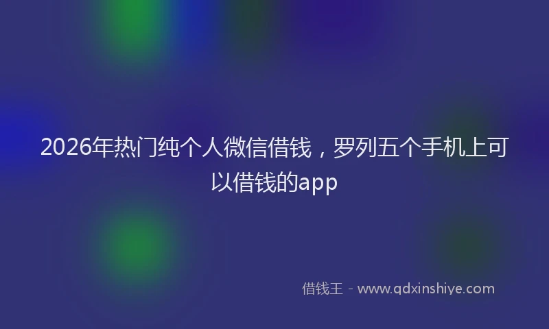 2026年热门纯个人微信借钱，罗列五个手机上可以借钱的app