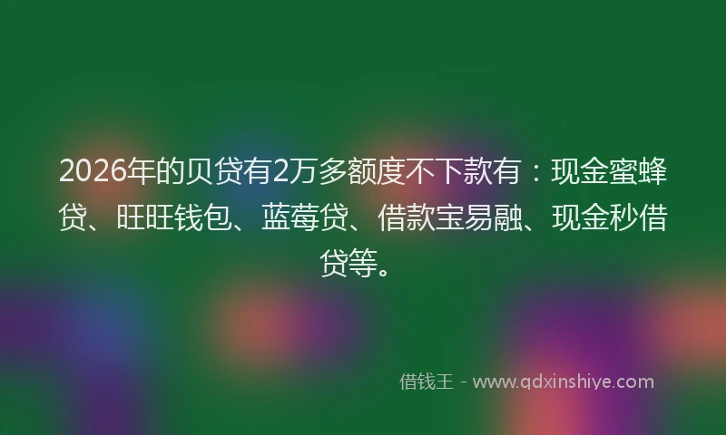 2026年的贝贷有2万多额度不下款有：现金蜜蜂贷、旺旺钱包、蓝莓贷、借款宝易融、现金秒借贷等。