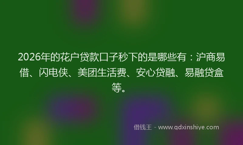 2026年的花户贷款口子秒下的是哪些有:沪商易借、闪电侠、美团生活费、安心贷融、易融贷盒等。